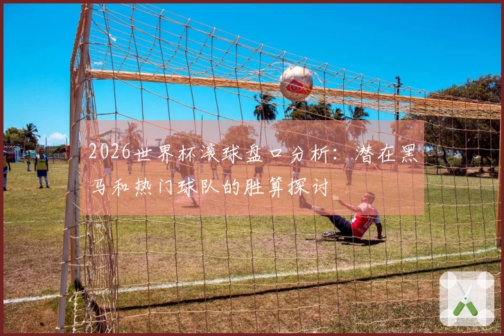 2026世界杯滚球盘口分析：潜在黑马和热门球队的胜算探讨