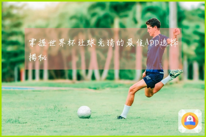 掌握世界杯让球竞猜的最佳App选择揭秘