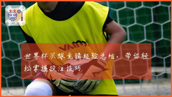 世界杯买球竞猜经验总结，带你轻松掌握投注技巧
