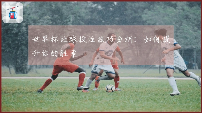 世界杯让球投注技巧分析：如何提升你的胜率