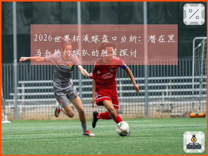 2026世界杯滚球盘口分析：潜在黑马和热门球队的胜算探讨