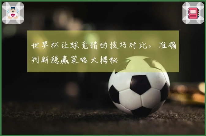 世界杯让球竞猜的技巧对比，准确判断稳赢策略大揭秘