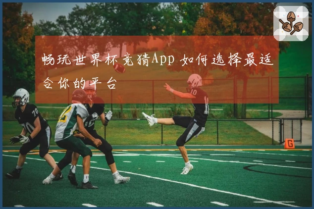 畅玩世界杯竞猜App 如何选择最适合你的平台