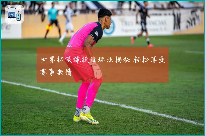 世界杯滚球投注玩法揭秘 轻松享受赛事激情